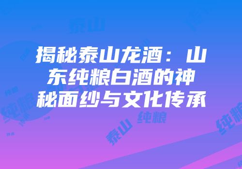 揭秘泰山龙酒：山东纯粮白酒的神秘面纱与文化传承