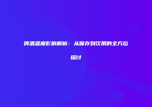 啤酒温度影响解析：从保存到饮用的全方位探讨
