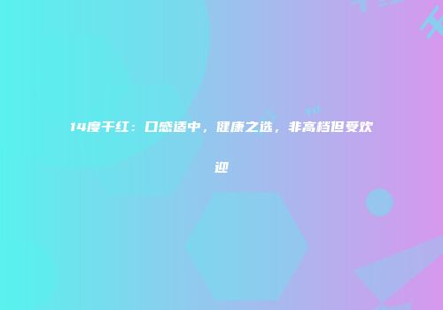 14度干红：口感适中，健康之选，非高档但受欢迎