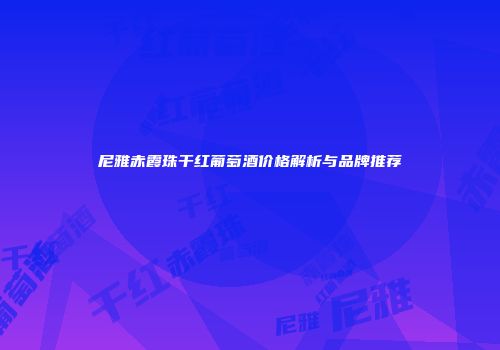 尼雅赤霞珠干红葡萄酒价格解析与品牌推荐