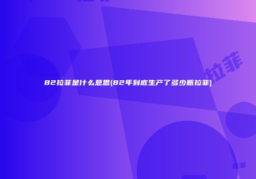 82拉菲是什么意思(82年到底生产了多少瓶拉菲)