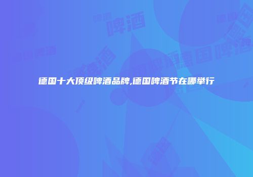 德国十大顶级啤酒品牌,德国啤酒节在哪举行