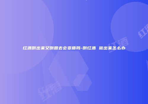 红酒倒出来又倒回去会变质吗-倒红酒 撒出来怎么办