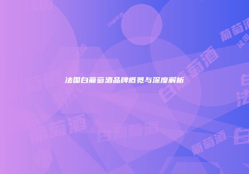 法国白葡萄酒品牌概览与深度解析