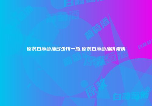 原浆白葡萄酒多少钱一瓶,原浆白葡萄酒价格表