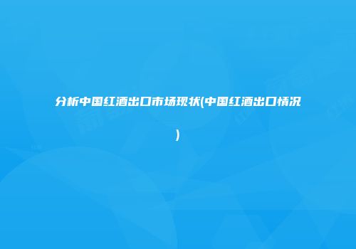 分析中国红酒出口市场现状(中国红酒出口情况)