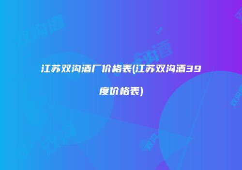 江苏双沟酒厂价格表(江苏双沟酒39度价格表)