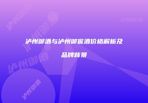 泸州御酒与泸州御窖酒价格解析及品牌背景