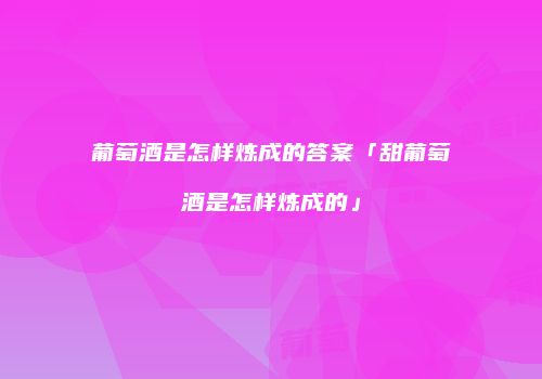葡萄酒是怎样炼成的答案「甜葡萄酒是怎样炼成的」