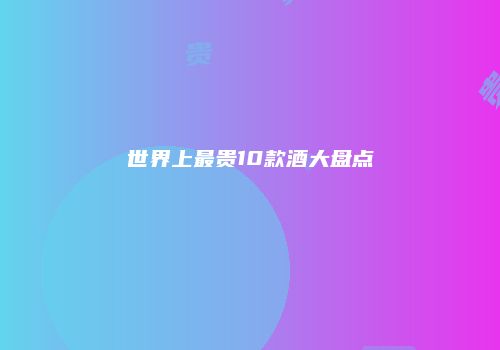 世界上最贵10款酒大盘点