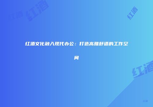 红酒文化融入现代办公：打造高雅舒适的工作空间