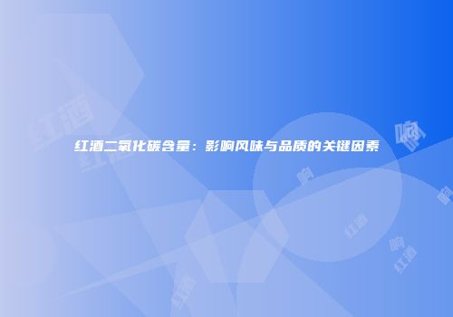 红酒二氧化碳含量：影响风味与品质的关键因素