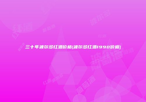 三十年波尔多红酒价格(波尔多红酒1990价格)