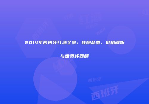 2014年西班牙红酒全景：佳酿品鉴、价格解析与世界杯回顾