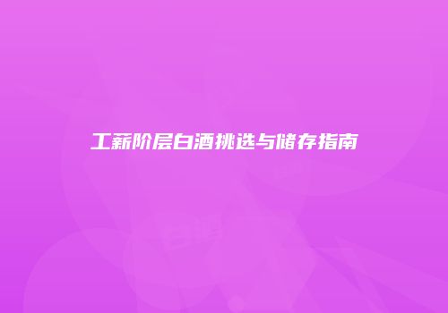 工薪阶层白酒挑选与储存指南