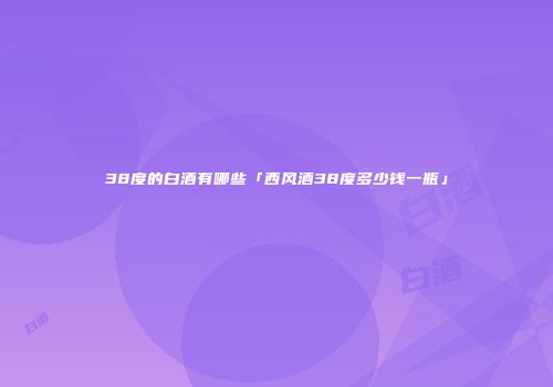 38度的白酒有哪些「西风酒38度多少钱一瓶」