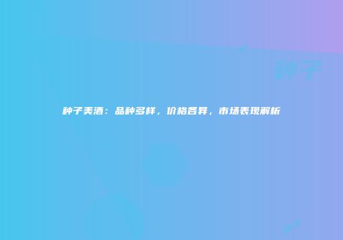 种子美酒：品种多样，价格各异，市场表现解析