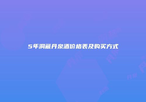 5年洞藏丹泉酒价格表及购买方式