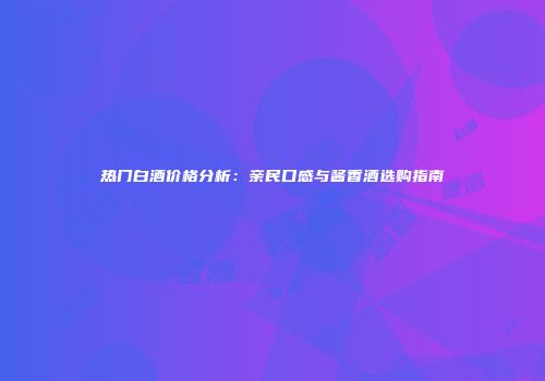 热门白酒价格分析：亲民口感与酱香酒选购指南
