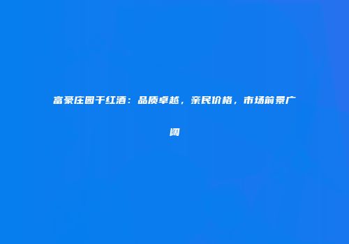 富豪庄园干红酒：品质卓越，亲民价格，市场前景广阔