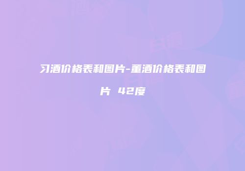 习酒价格表和图片-董酒价格表和图片 42度