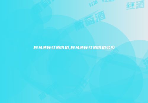 白马酒庄红酒价格,白马酒庄红酒价格多少
