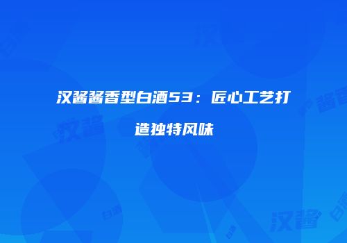汉酱酱香型白酒53：匠心工艺打造独特风味