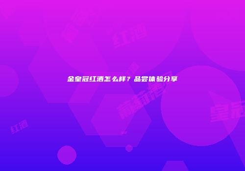 金皇冠红酒怎么样？品尝体验分享