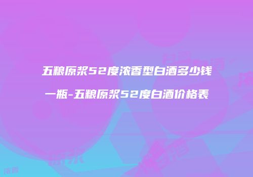 五粮原浆52度浓香型白酒多少钱一瓶-五粮原浆52度白酒价格表