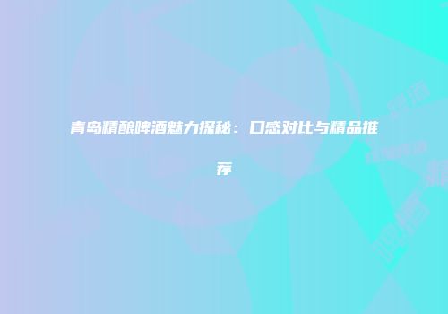 青岛精酿啤酒魅力探秘：口感对比与精品推荐