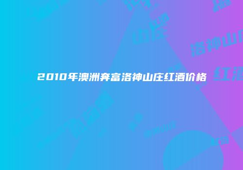2010年澳洲奔富洛神山庄红酒价格