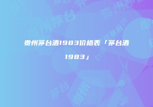 贵州茅台酒1983价格表「茅台酒1983」
