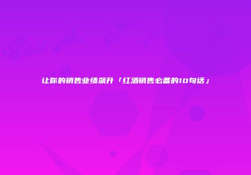 让你的销售业绩飙升「红酒销售必备的10句话」