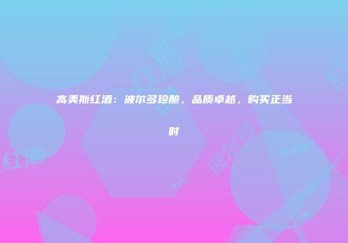 高美斯红酒：波尔多珍酿，品质卓越，购买正当时