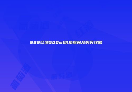 999红酒500ml价格查询及购买攻略