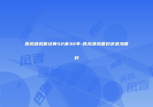 西凤酒凤香经典52度30年-西凤酒凤香好还是浓香好