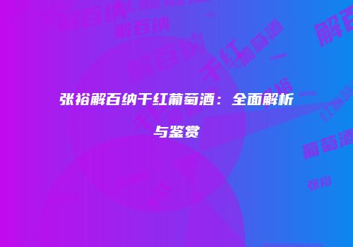 张裕解百纳干红葡萄酒：全面解析与鉴赏