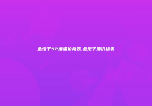 金坛子52度酒价格表,金坛子酒价格表