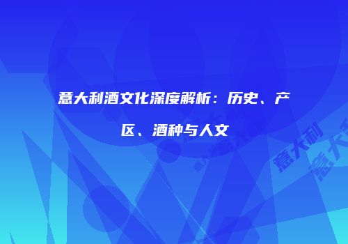 意大利酒文化深度解析：历史、产区、酒种与人文