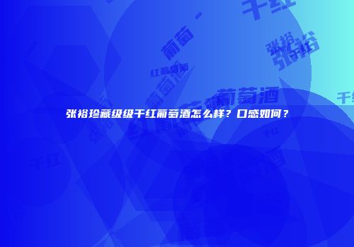 张裕珍藏级级干红葡萄酒怎么样？口感如何？