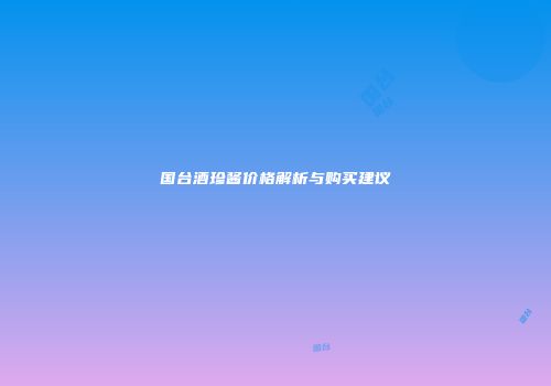 国台酒珍酱价格解析与购买建议