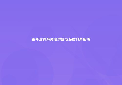 百年沱牌商务酒价格与品质分析指南