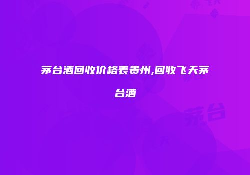 茅台酒回收价格表贵州,回收飞天茅台酒