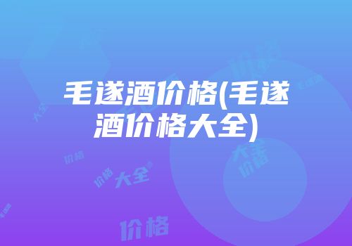 毛遂酒价格(毛遂酒价格大全)