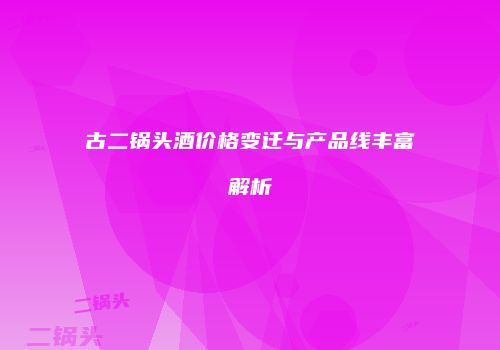古二锅头酒价格变迁与产品线丰富解析