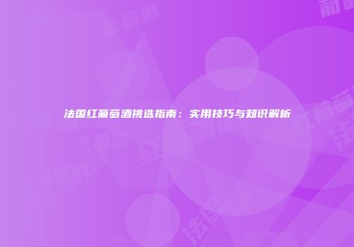 法国红葡萄酒挑选指南：实用技巧与知识解析