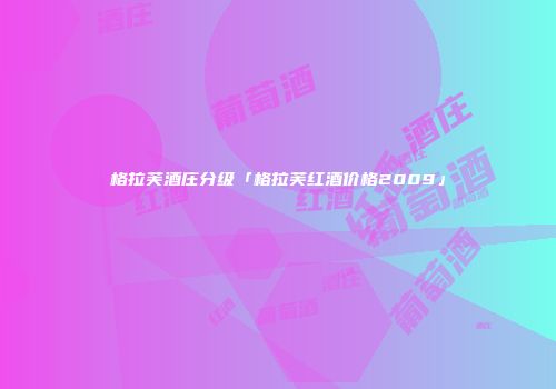 格拉芙酒庄分级「格拉芙红酒价格2009」