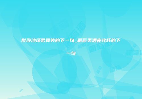 醉卧沙场君莫笑的下一句_葡萄美酒夜光杯的下一句