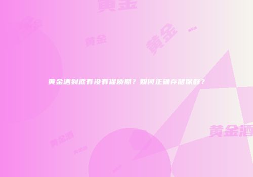 黄金酒到底有没有保质期？如何正确存储保鲜？