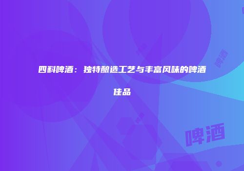 四料啤酒：独特酿造工艺与丰富风味的啤酒佳品